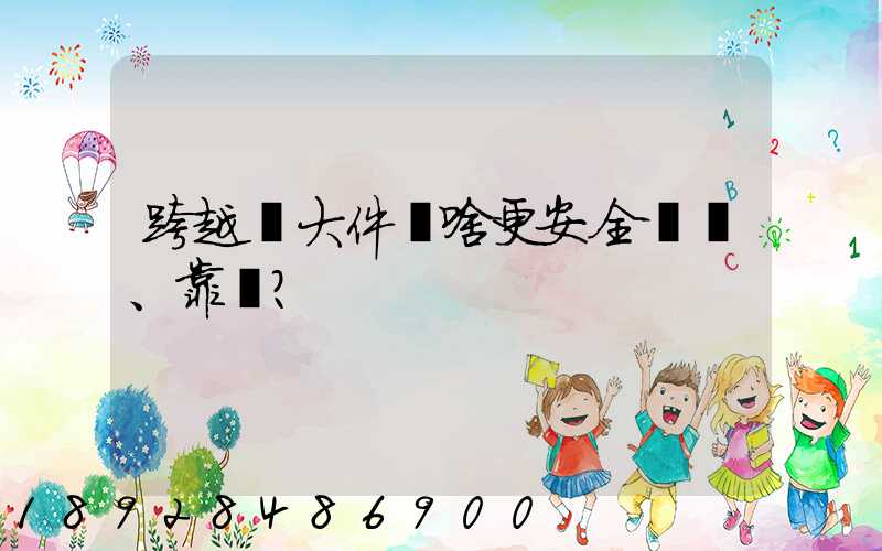 跨越運大件為啥更安全、靠譜？